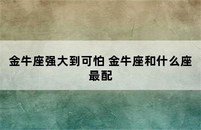 金牛座强大到可怕 金牛座和什么座最配